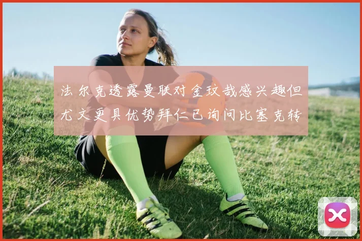 法尔克透露曼联对金玟哉感兴趣但尤文更具优势拜仁已询问比塞克转会情况