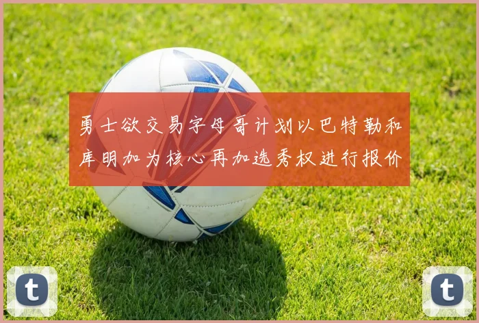 勇士欲交易字母哥计划以巴特勒和库明加为核心再加选秀权进行报价