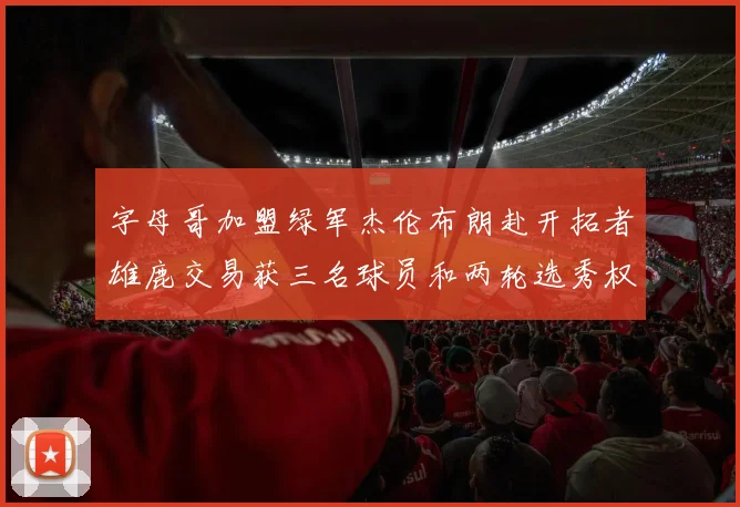 字母哥加盟绿军杰伦布朗赴开拓者雄鹿交易获三名球员和两轮选秀权