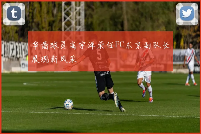 华裔球员高宇洋荣任FC东京副队长展现新风采