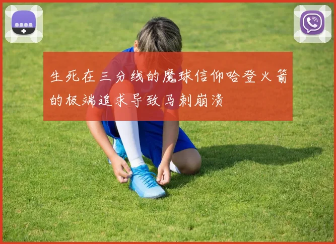 生死在三分线的魔球信仰哈登火箭的极端追求导致马刺崩溃
