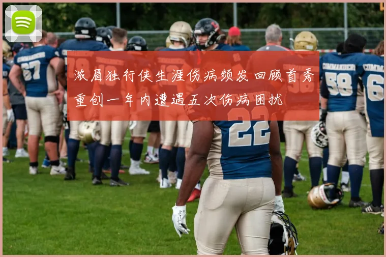 浓眉独行侠生涯伤病频发回顾首秀重创一年内遭遇五次伤病困扰