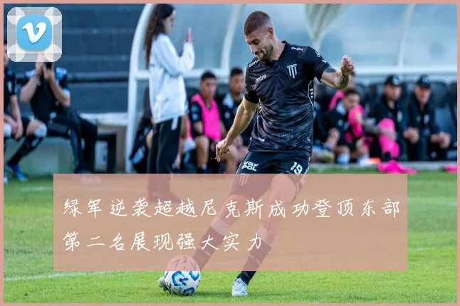 绿军逆袭超越尼克斯成功登顶东部第二名展现强大实力