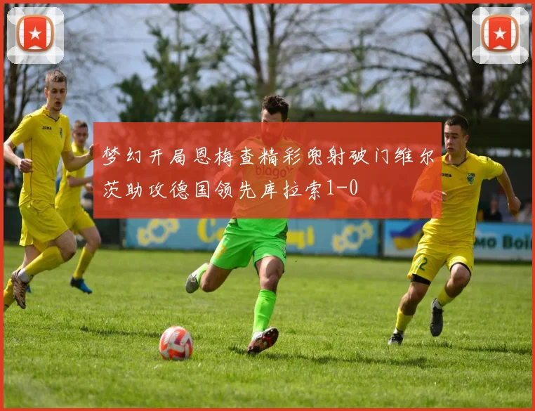 梦幻开局恩梅查精彩兜射破门维尔茨助攻德国领先库拉索1-0