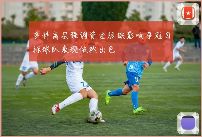 多特高层强调资金短缺影响争冠目标球队表现依然出色
