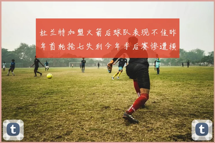 杜兰特加盟火箭后球队表现不佳昨年首轮抢七失利今年季后赛惨遭横扫
