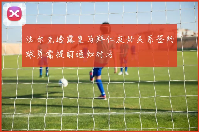 法尔克透露皇马拜仁友好关系签约球员需提前通知对方