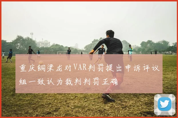 重庆铜梁龙对VAR判罚提出申诉评议组一致认为裁判判罚正确