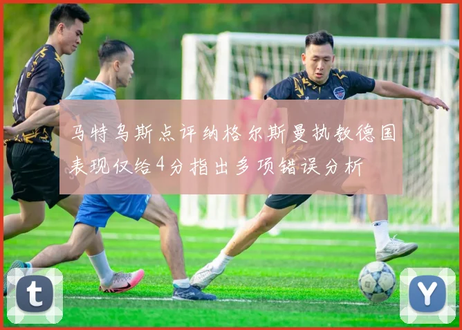 马特乌斯点评纳格尔斯曼执教德国表现仅给4分指出多项错误分析