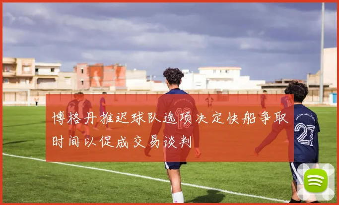 博格丹推迟球队选项决定快船争取时间以促成交易谈判