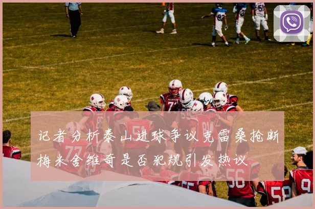 记者分析泰山进球争议克雷桑抢断梅米舍维奇是否犯规引发热议