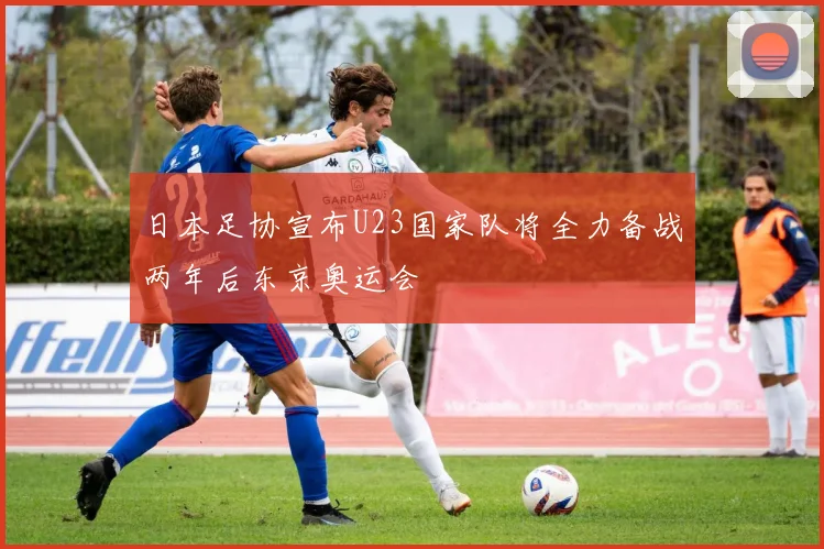 日本足协宣布U23国家队将全力备战两年后东京奥运会