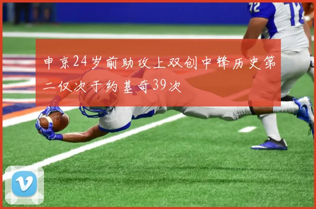 申京24岁前助攻上双创中锋历史第二仅次于约基奇39次
