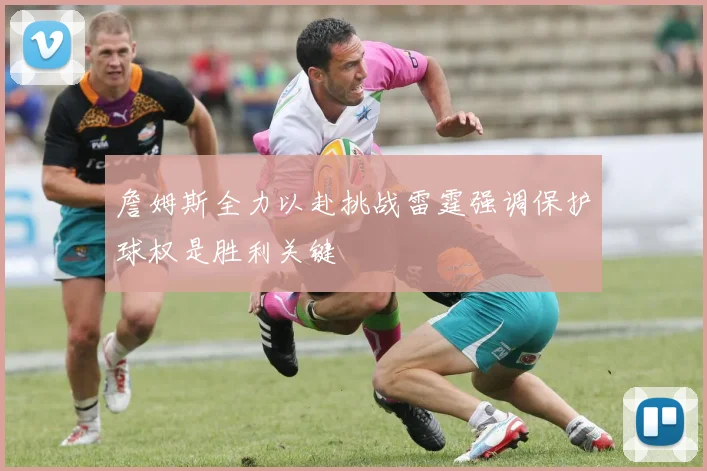 詹姆斯全力以赴挑战雷霆强调保护球权是胜利关键