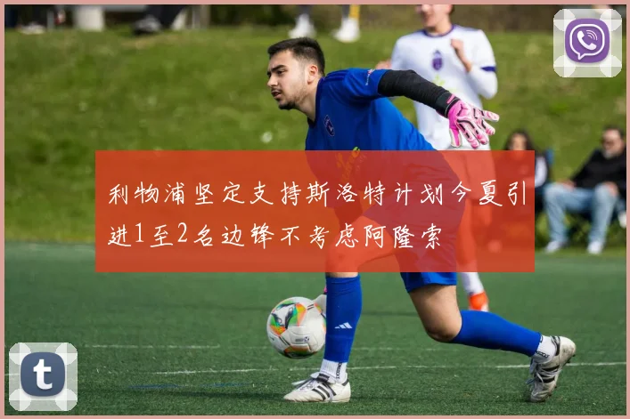 利物浦坚定支持斯洛特计划今夏引进1至2名边锋不考虑阿隆索
