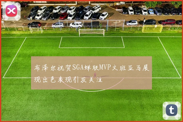 布泽尔祝贺SGA蝉联MVP文班亚马展现出色表现引发关注