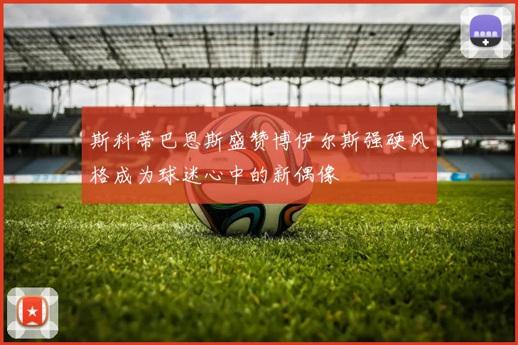 斯科蒂巴恩斯盛赞博伊尔斯强硬风格成为球迷心中的新偶像
